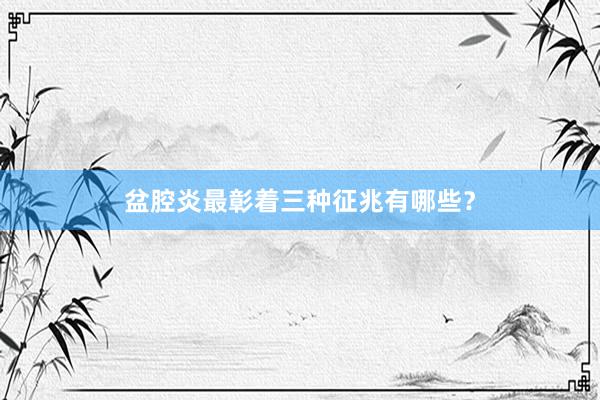 盆腔炎最彰着三种征兆有哪些？