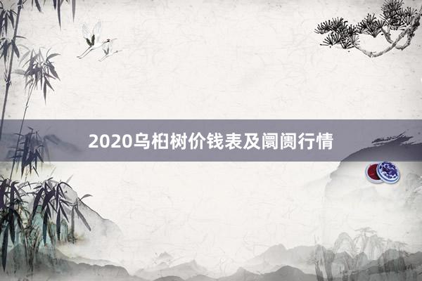 2020乌桕树价钱表及阛阓行情