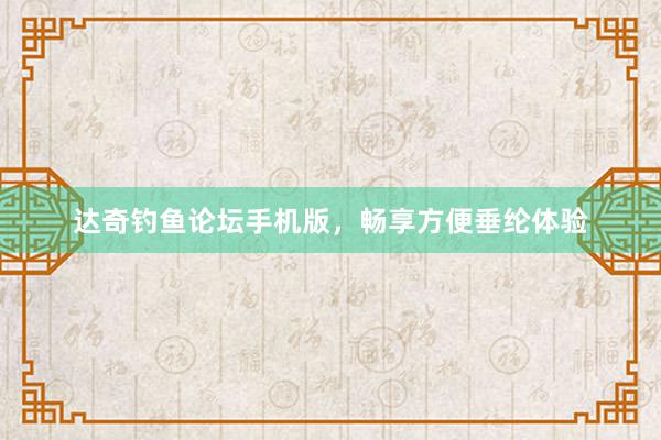 达奇钓鱼论坛手机版，畅享方便垂纶体验