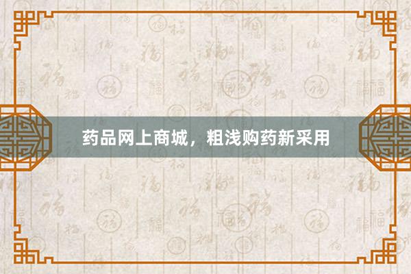 药品网上商城，粗浅购药新采用