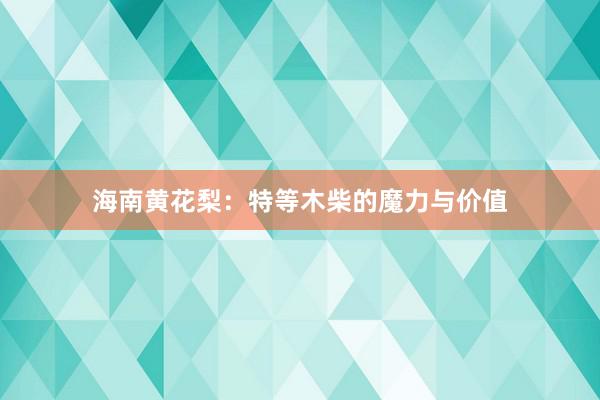 海南黄花梨：特等木柴的魔力与价值