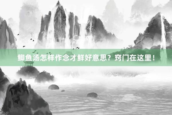 鲫鱼汤怎样作念才鲜好意思？窍门在这里！