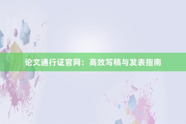 论文通行证官网：高效写稿与发表指南