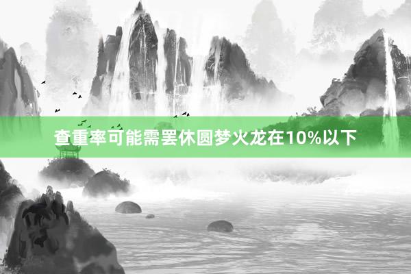 查重率可能需罢休圆梦火龙在10%以下