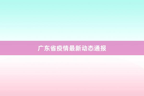 广东省疫情最新动态通报