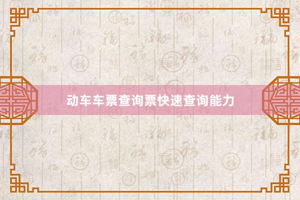 动车车票查询票快速查询能力