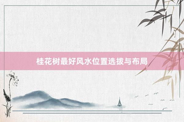 桂花树最好风水位置选拔与布局