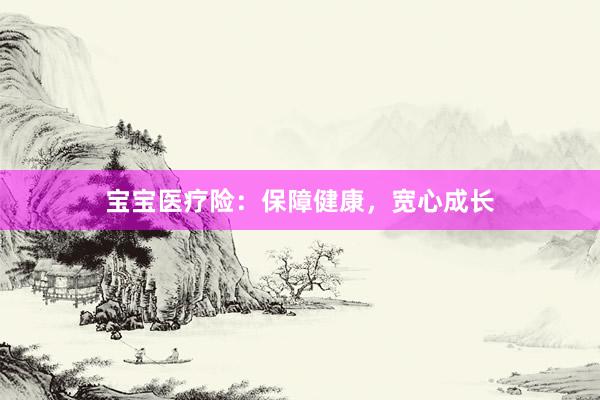 宝宝医疗险：保障健康，宽心成长