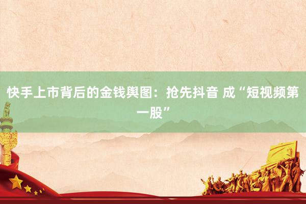 快手上市背后的金钱舆图：抢先抖音 成“短视频第一股”
