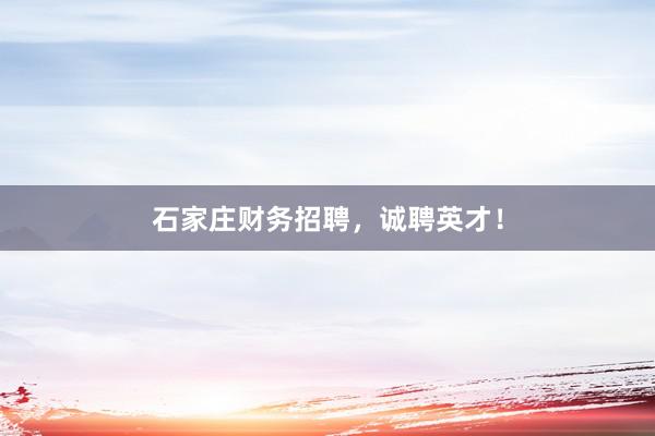 石家庄财务招聘，诚聘英才！